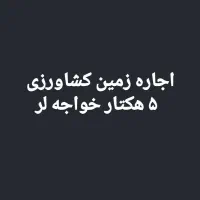 اجاره ۵ هکتار زمین کشاورزی خواجه لر